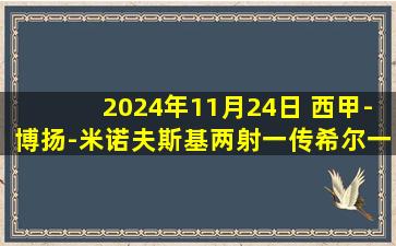 2024年11月24日 西甲-博扬-米诺夫斯基两射一传希尔一射两传 赫罗纳4-1西班牙人